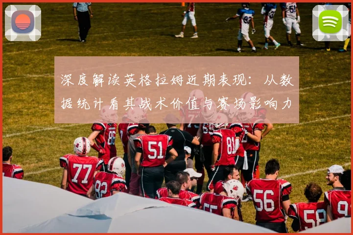 深度解读英格拉姆近期表现：从数据统计看其战术价值与赛场影响力