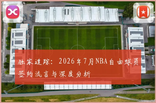 独家追踪:2026年7月NBA自由球员签约流言与深度分析