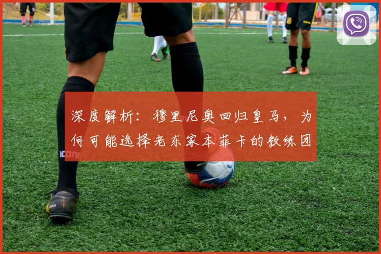 深度解析：穆里尼奥回归皇马，为何可能选择老东家本菲卡的教练团队？