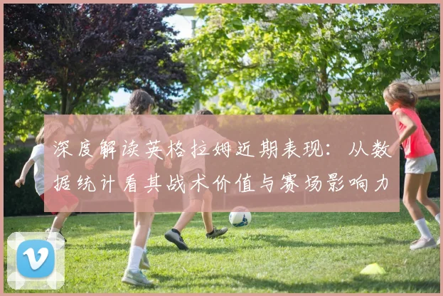 深度解读英格拉姆近期表现:从数据统计看其战术价值与赛场影响力