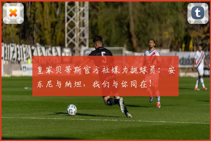 皇家贝蒂斯官方社媒力挺球员:安东尼与纳坦,我们与你同在!