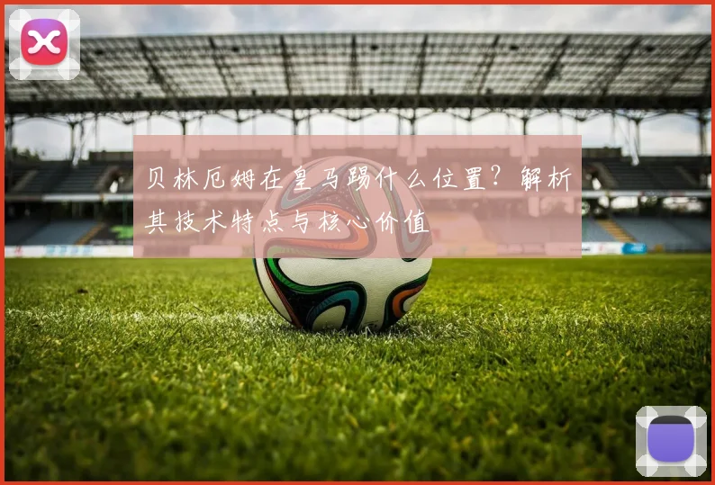 贝林厄姆在皇马踢什么位置？解析其技术特点与核心价值
