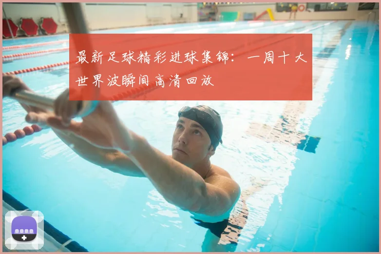 最新足球精彩进球集锦：一周十大世界波瞬间高清回放