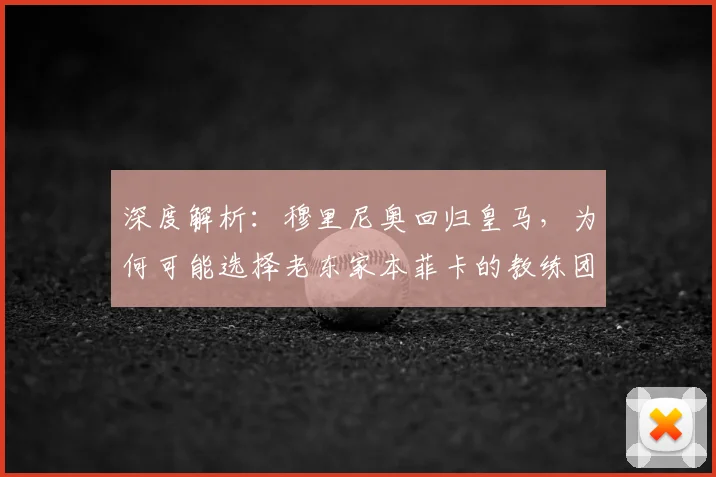深度解析：穆里尼奥回归皇马，为何可能选择老东家本菲卡的教练团队？