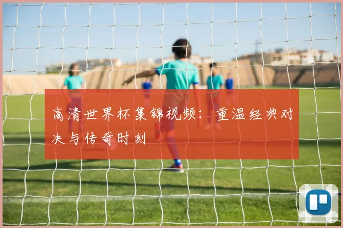 高清世界杯集锦视频：重温经典对决与传奇时刻